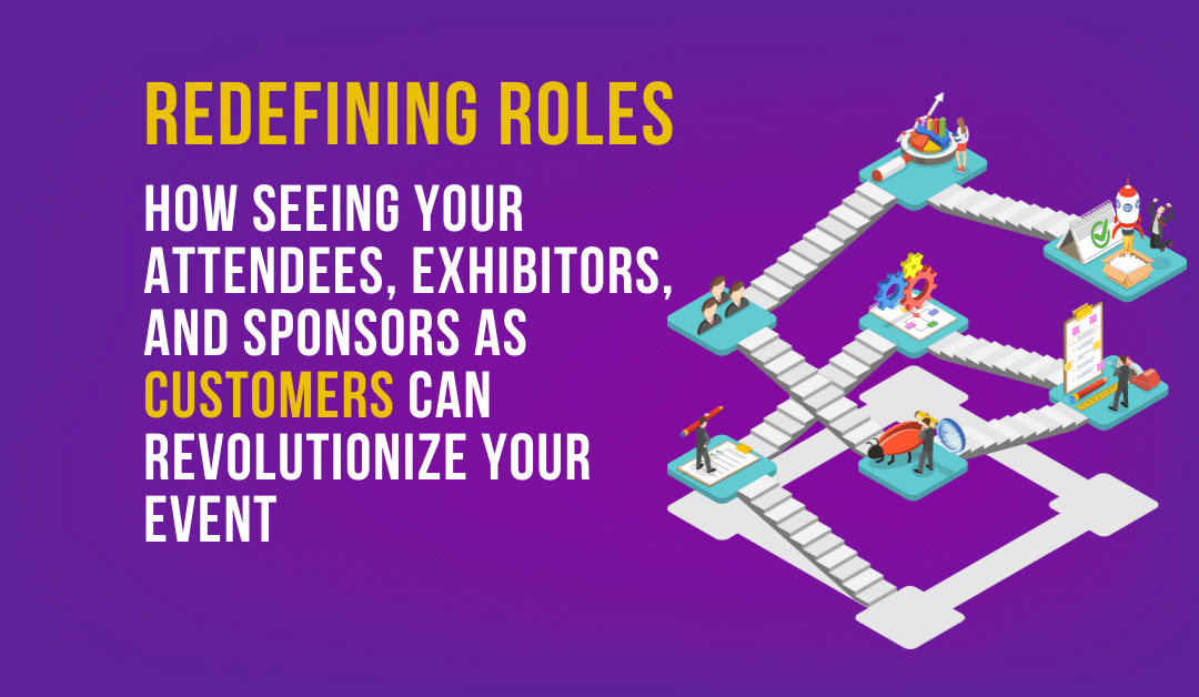 Redefining Roles: How Seeing Your Attendees, Exhibitors, and Sponsors as Customers Can Revolutionize Your Event